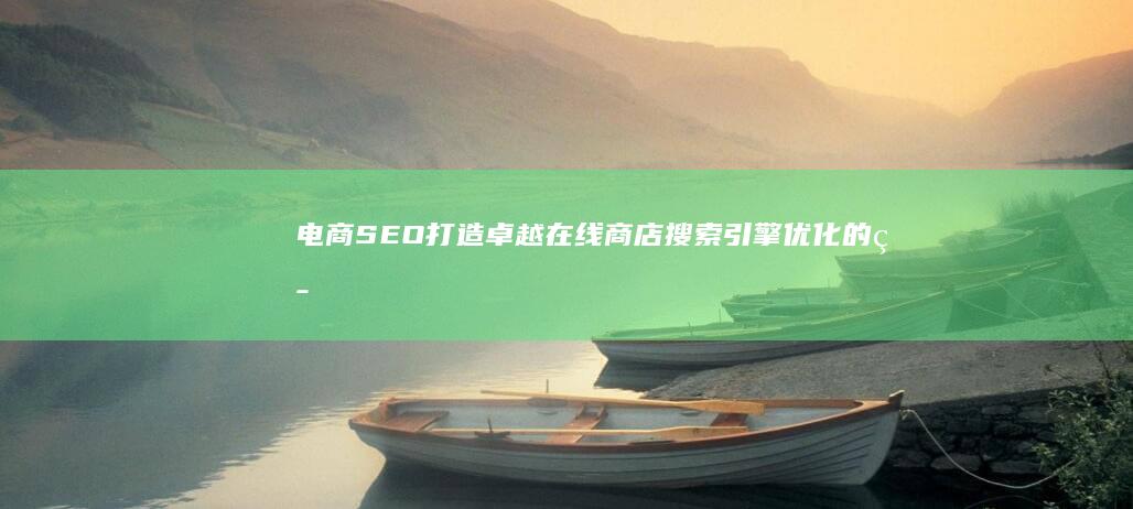 电商SEO：打造卓越在线商店搜索引擎优化的策略与意义